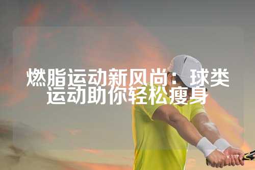 燃脂运动新风尚：球类运动助你轻松瘦身