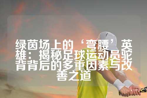 绿茵场上的‘弯腰’英雄：揭秘足球运动员驼背背后的多重因素与改善之道