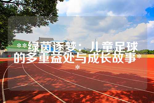 **绿茵逐梦：儿童足球的多重益处与成长故事**
