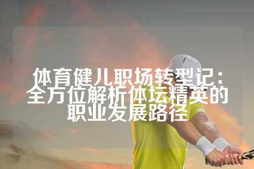 体育健儿职场转型记：全方位解析体坛精英的职业发展路径