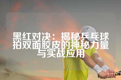 黑红对决：揭秘乒乓球拍双面胶皮的神秘力量与实战应用