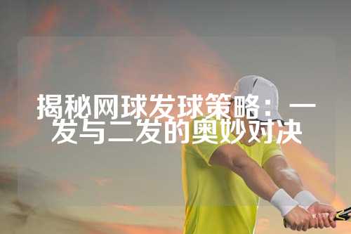 揭秘网球发球策略：一发与二发的奥妙对决