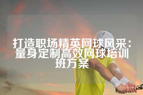 打造职场精英网球风采：量身定制高效网球培训班方案