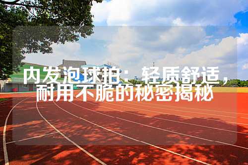 内发泡球拍：轻质舒适，耐用不脆的秘密揭秘