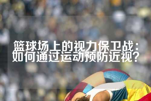篮球场上的视力保卫战：如何通过运动预防近视？