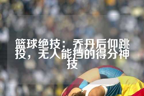篮球绝技：乔丹后仰跳投，无人能挡的得分神技