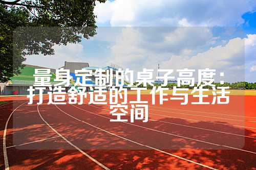 量身定制的桌子高度：打造舒适的工作与生活空间