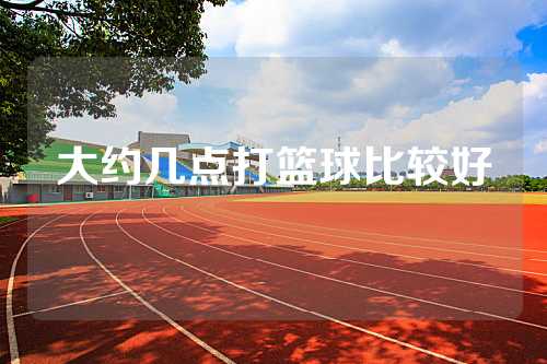 大约几点打篮球比较好