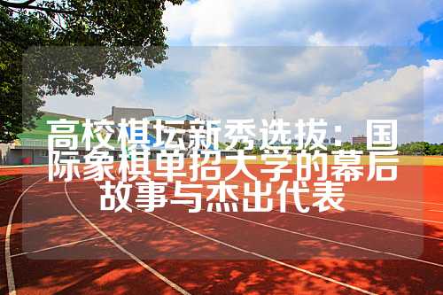 高校棋坛新秀选拔：国际象棋单招大学的幕后故事与杰出代表