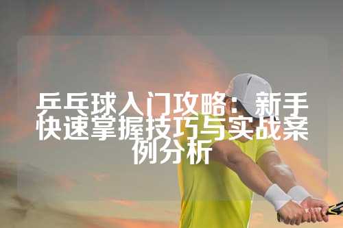 乒乓球入门攻略：新手快速掌握技巧与实战案例分析