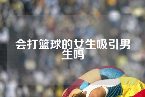 会打篮球的女生吸引男生吗