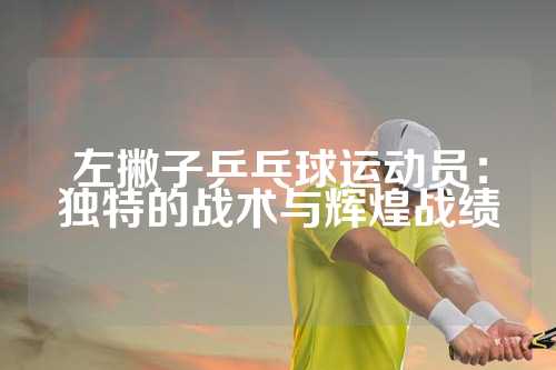 左撇子乒乓球运动员：独特的战术与辉煌战绩