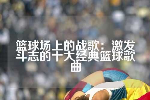 篮球场上的战歌：激发斗志的十大经典篮球歌曲