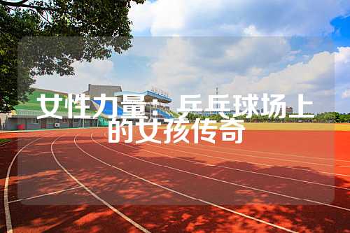 女性力量：乒乓球场上的女孩传奇