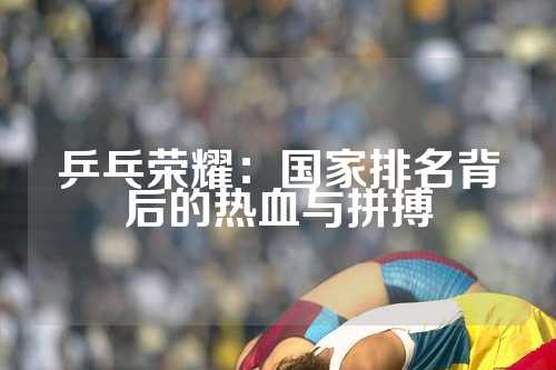 乒乓荣耀：国家排名背后的热血与拼搏
