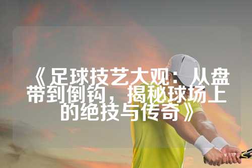 《足球技艺大观：从盘带到倒钩，揭秘球场上的绝技与传奇》
