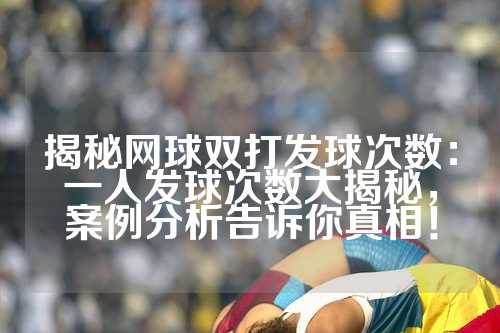 揭秘网球双打发球次数：一人发球次数大揭秘，案例分析告诉你真相！