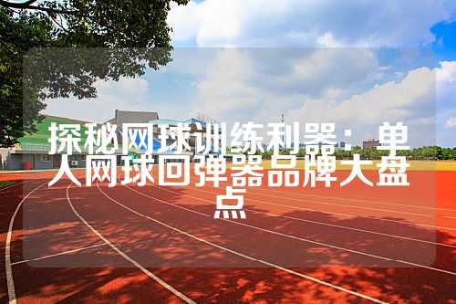 探秘网球训练利器：单人网球回弹器品牌大盘点