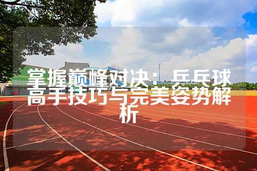 掌握巅峰对决：乒乓球高手技巧与完美姿势解析